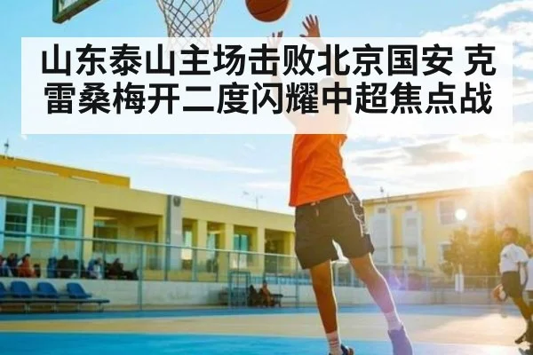 山东泰山主场击败北京国安 克雷桑梅开二度闪耀中超焦点战