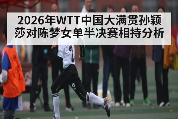2026年WTT中国大满贯孙颖莎对陈梦女单半决赛相持分析