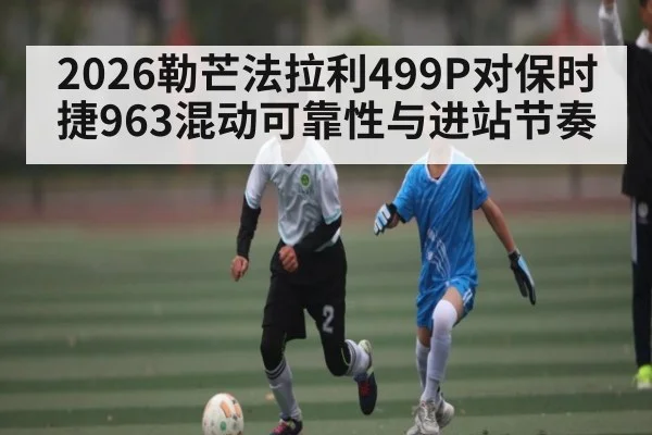 2026勒芒法拉利499P对保时捷963混动可靠性与进站节奏