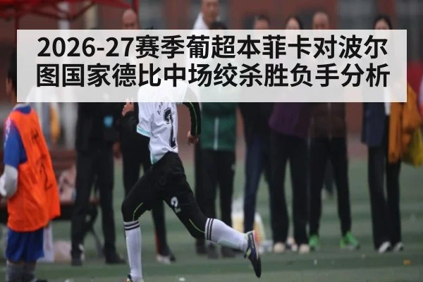 2026-27赛季葡超本菲卡对波尔图国家德比中场绞杀胜负手分析