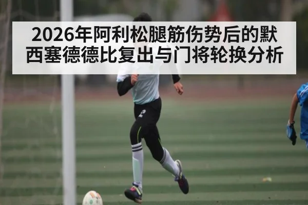2026年阿利松腿筋伤势后的默西塞德德比复出与门将轮换分析